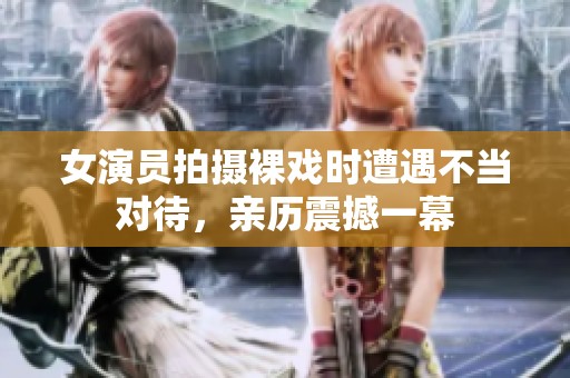 女演员拍摄裸戏时遭遇不当对待，亲历震撼一幕