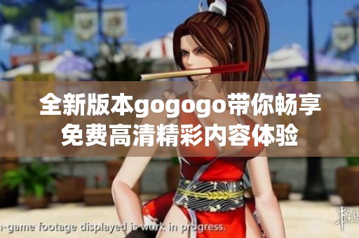 全新版本gogogo带你畅享免费高清精彩内容体验
