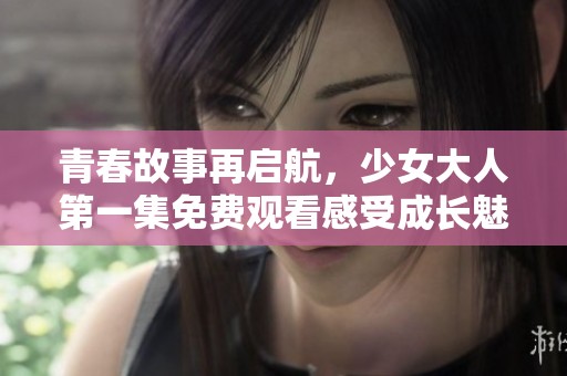 青春故事再启航，少女大人第一集免费观看感受成长魅力
