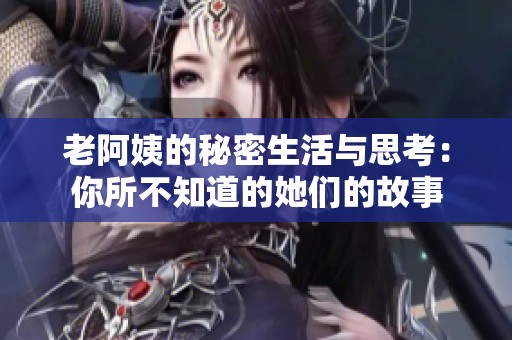老阿姨的秘密生活与思考：你所不知道的她们的故事
