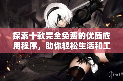 探索十款完全免费的优质应用程序，助你轻松生活和工作
