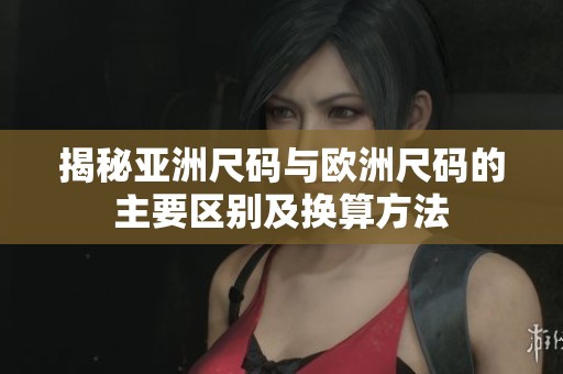 揭秘亚洲尺码与欧洲尺码的主要区别及换算方法