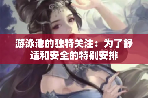 游泳池的独特关注：为了舒适和安全的特别安排