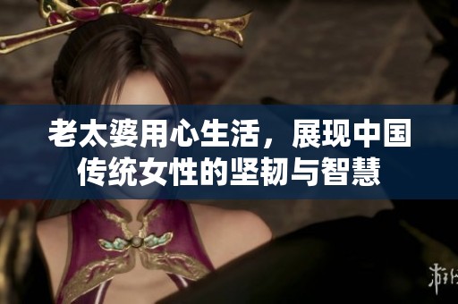 老太婆用心生活，展现中国传统女性的坚韧与智慧