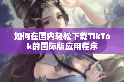 如何在国内轻松下载TikTok的国际版应用程序
