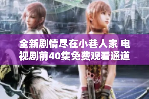 全新剧情尽在小巷人家 电视剧前40集免费观看通道揭秘