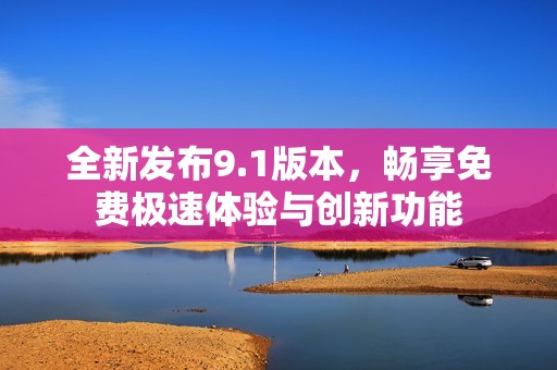 全新发布9.1版本，畅享免费极速体验与创新功能
