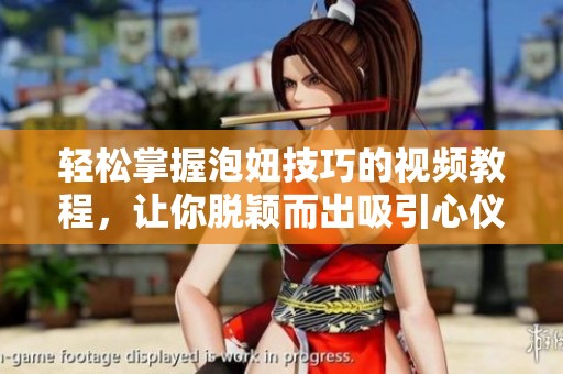 轻松掌握泡妞技巧的视频教程，让你脱颖而出吸引心仪对象