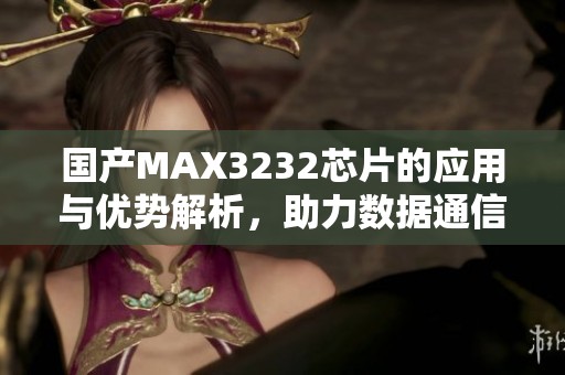 国产MAX3232芯片的应用与优势解析，助力数据通信发展