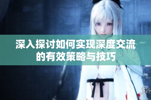 深入探讨如何实现深度交流的有效策略与技巧