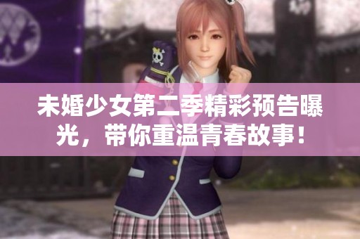 未婚少女第二季精彩预告曝光，带你重温青春故事！