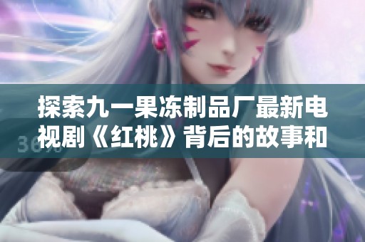 探索九一果冻制品厂最新电视剧《红桃》背后的故事和创作灵感