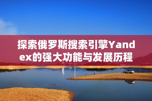 探索俄罗斯搜索引擎Yandex的强大功能与发展历程