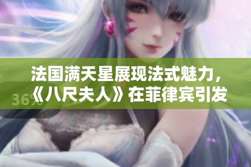 法国满天星展现法式魅力，《八尺夫人》在菲律宾引发热议