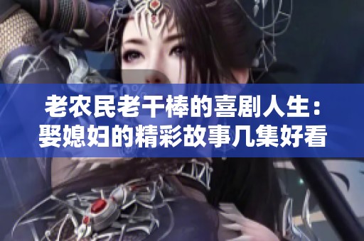老农民老干棒的喜剧人生：娶媳妇的精彩故事几集好看