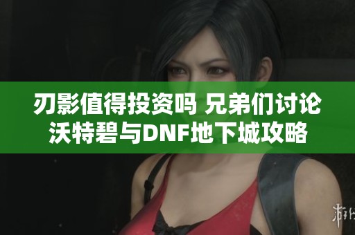 刃影值得投资吗 兄弟们讨论沃特碧与DNF地下城攻略