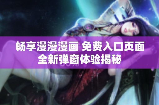 畅享漫漫漫画 免费入口页面全新弹窗体验揭秘
