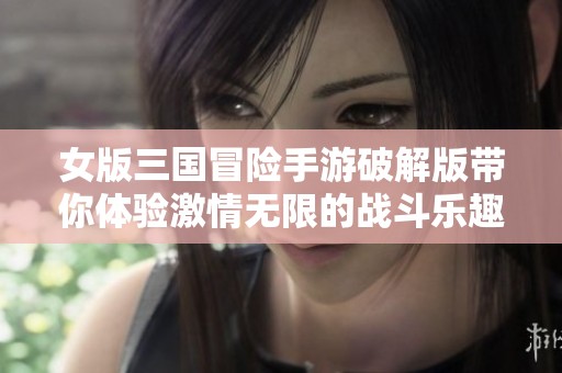 女版三国冒险手游破解版带你体验激情无限的战斗乐趣
