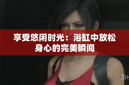 享受悠闲时光：浴缸中放松身心的完美瞬间