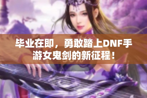 毕业在即，勇敢踏上DNF手游女鬼剑的新征程！