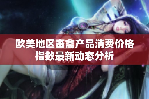 欧美地区畜禽产品消费价格指数最新动态分析