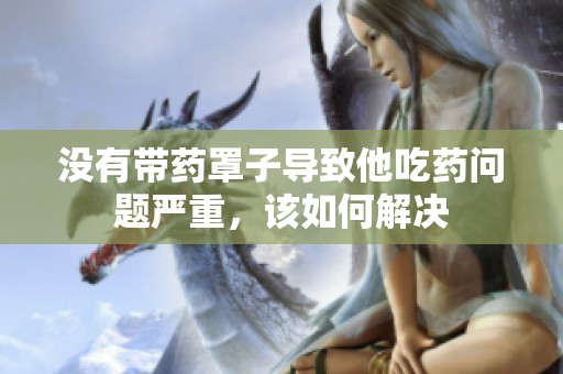 没有带药罩子导致他吃药问题严重，该如何解决