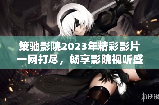 策驰影院2023年精彩影片一网打尽，畅享影院视听盛宴