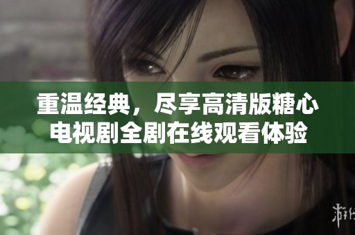 重温经典，尽享高清版糖心电视剧全剧在线观看体验