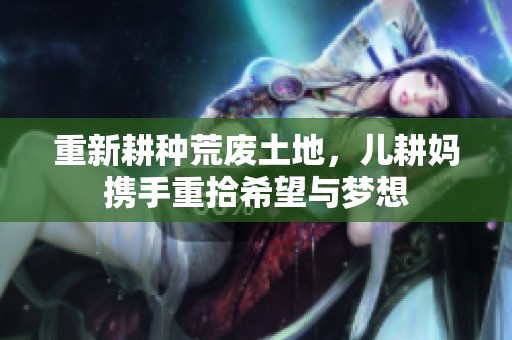 重新耕种荒废土地，儿耕妈携手重拾希望与梦想