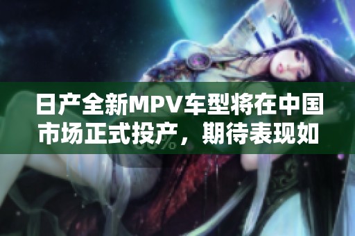 日产全新MPV车型将在中国市场正式投产，期待表现如何