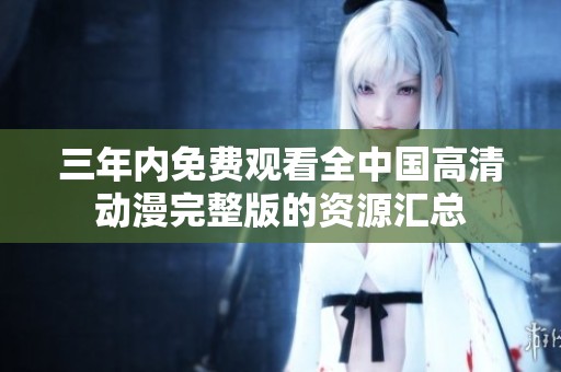三年内免费观看全中国高清动漫完整版的资源汇总