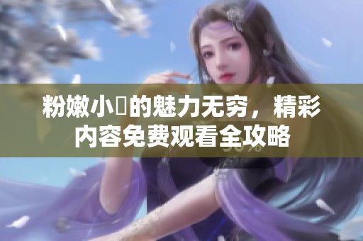 粉嫩小泬的魅力无穷，精彩内容免费观看全攻略