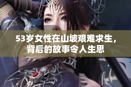 53岁女性在山坡艰难求生，背后的故事令人生思