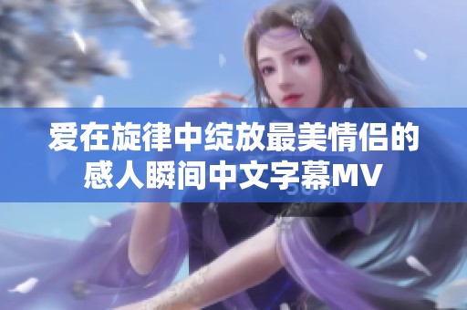 爱在旋律中绽放最美情侣的感人瞬间中文字幕MV