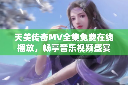 天美传奇MV全集免费在线播放，畅享音乐视频盛宴