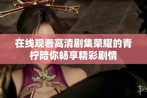 在线观看高清剧集荣耀的青柠陪你畅享精彩剧情