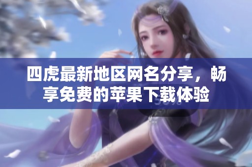 四虎最新地区网名分享，畅享免费的苹果下载体验