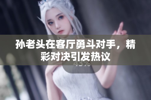 孙老头在客厅勇斗对手，精彩对决引发热议