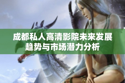 成都私人高清影院未来发展趋势与市场潜力分析