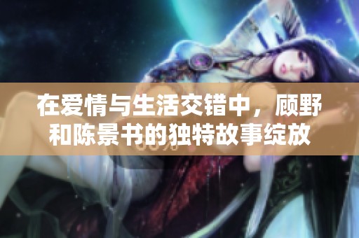 在爱情与生活交错中，顾野和陈景书的独特故事绽放