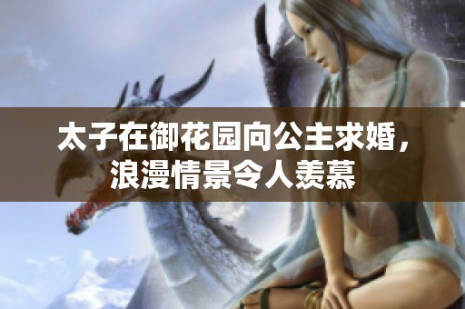 太子在御花园向公主求婚，浪漫情景令人羡慕