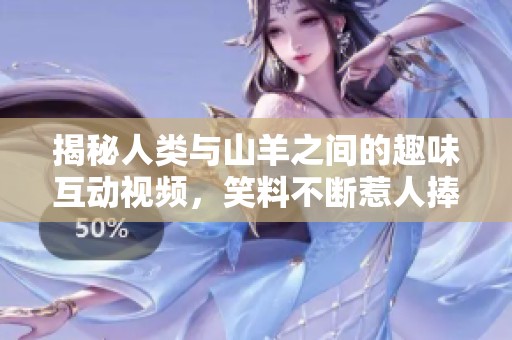 揭秘人类与山羊之间的趣味互动视频，笑料不断惹人捧腹
