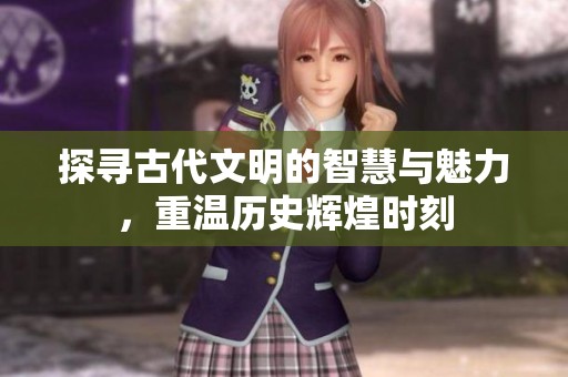 探寻古代文明的智慧与魅力，重温历史辉煌时刻
