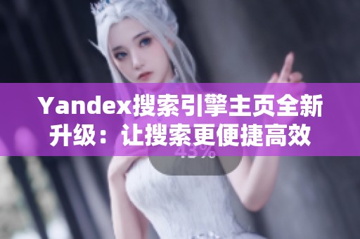 Yandex搜索引擎主页全新升级：让搜索更便捷高效