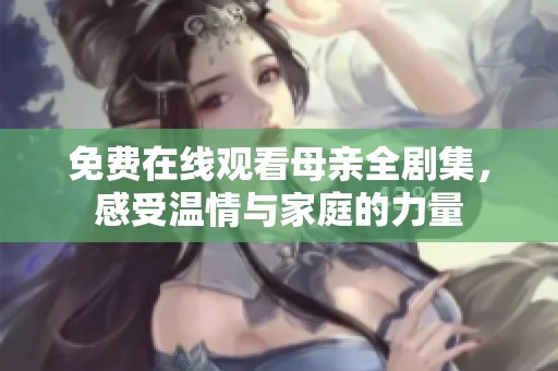 免费在线观看母亲全剧集，感受温情与家庭的力量