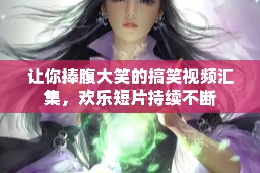 让你捧腹大笑的搞笑视频汇集，欢乐短片持续不断