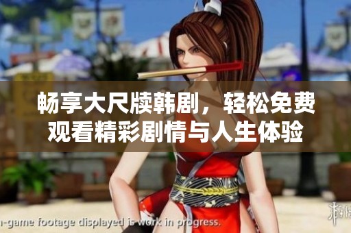 畅享大尺牍韩剧，轻松免费观看精彩剧情与人生体验