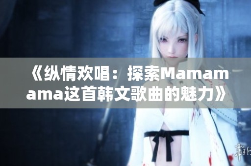 《纵情欢唱：探索Mamamama这首韩文歌曲的魅力》