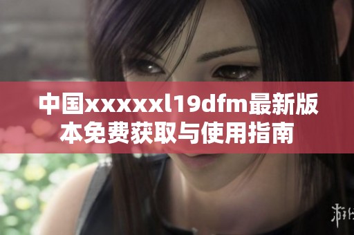 中国xxxxxl19dfm最新版本免费获取与使用指南