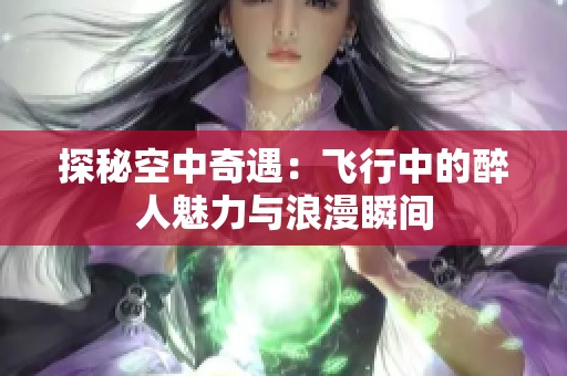 探秘空中奇遇：飞行中的醉人魅力与浪漫瞬间